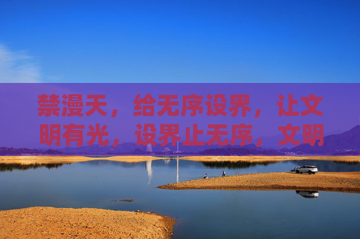 禁漫天,给无序设界,让文明有光,设界止无序,文明焕光芒 禁漫天,给无序设界,让文明有光,设界止无序,文明焕光芒