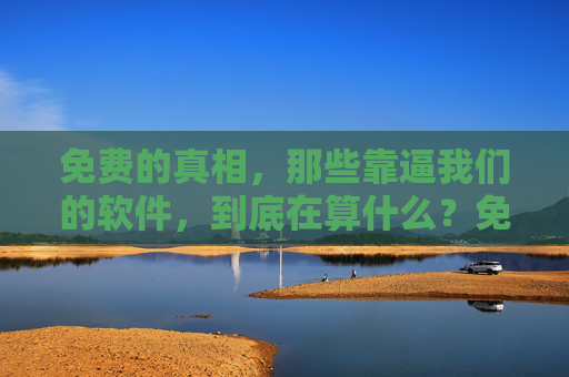 免费的真相,那些靠逼我们的软件,到底在算什么?免费的真相,那些靠逼我们的软件,到底在算什么? 免费的真相,那些靠逼我们的软件,到底在算什么?免费的真相,那些靠逼我们的软件,到底在算什么?
