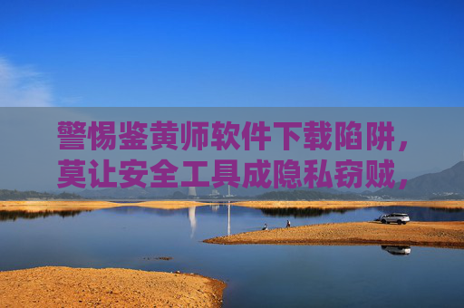 警惕鉴黄师软件下载陷阱,莫让安全工具成隐私窃贼,警惕鉴黄师软件下载陷阱,安全工具莫成隐私窃贼 警惕鉴黄师软件下载陷阱,莫让安全工具成隐私窃贼,警惕鉴黄师软件下载陷阱,安全工具莫成隐私窃贼