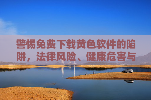 警惕免费下载黄色软件的陷阱,法律风险、健康危害与正确网络素养,警惕免费下载黄色软件陷阱,法律风险、健康危害与正确网络素养 警惕免费下载黄色软件的陷阱,法律风险、健康危害与正确网络素养,警惕免费下载黄色软件陷阱,法律风险、健康危害与正确网络素养