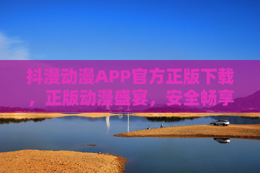 抖漫动漫APP官方正版下载，正版动漫盛宴，安全畅享无广告
