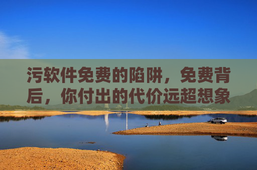 污软件免费的陷阱,免费背后,你付出的代价远超想象 污软件免费的陷阱,免费背后,你付出的代价远超想象