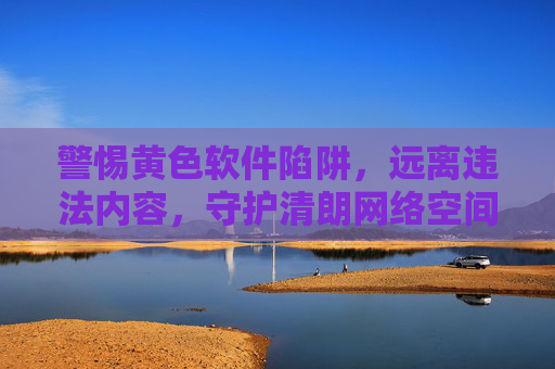 警惕黄色软件陷阱,远离违法内容,守护清朗网络空间,警惕黄色软件陷阱,守护清朗网络空间 警惕黄色软件陷阱,远离违法内容,守护清朗网络空间,警惕黄色软件陷阱,守护清朗网络空间