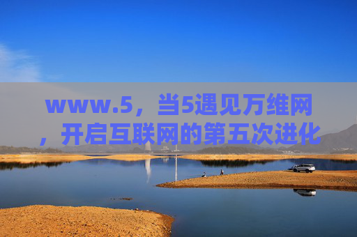 www.5，当5遇见万维网，开启互联网的第五次进化，5遇见万维网，开启互联网第五次进化