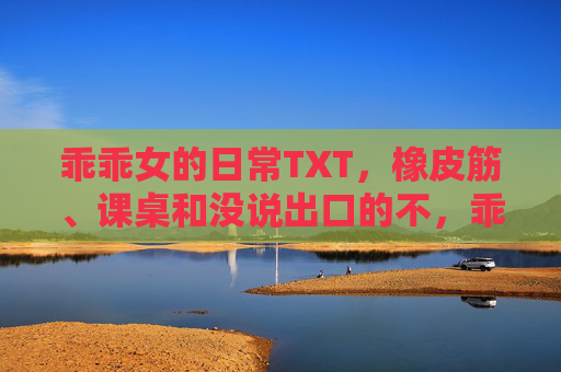 乖乖女的日常TXT，橡皮筋、课桌和没说出口的不，乖乖女的日常，橡皮筋、课桌和没说出口的