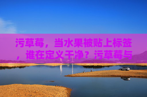污草莓，当水果被贴上标签，谁在定义干净？污草莓与标签，谁在定义干净？