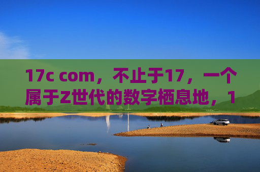 17c com,不止于17,一个属于Z世代的数字栖息地,17c com,不止于17的Z世代数字栖息地 17c com,不止于17,一个属于Z世代的数字栖息地,17c com,不止于17的Z世代数字栖息地