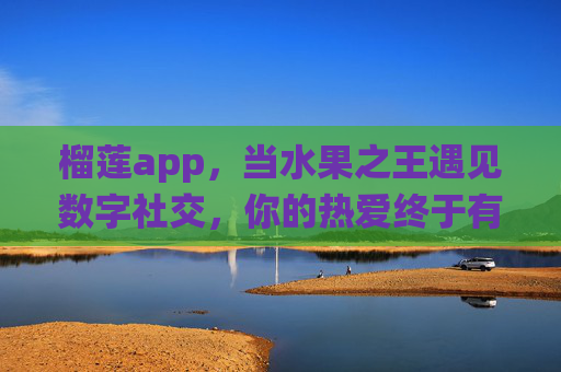 榴莲app，当水果之王遇见数字社交，你的热爱终于有了栖息地，榴莲社交，水果之王的热爱栖息地