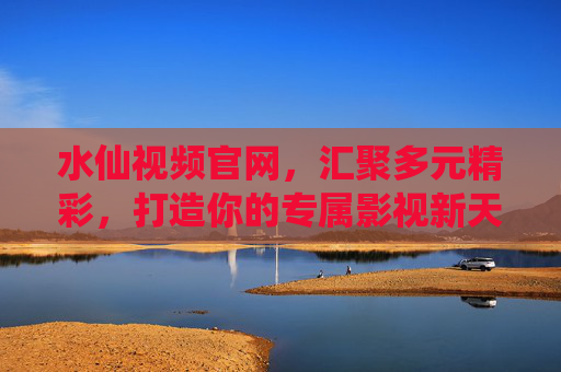 水仙视频官网,汇聚多元精彩,打造你的专属影视新天地,水仙视频官网,专属影视新天地 水仙视频官网,汇聚多元精彩,打造你的专属影视新天地,水仙视频官网,专属影视新天地