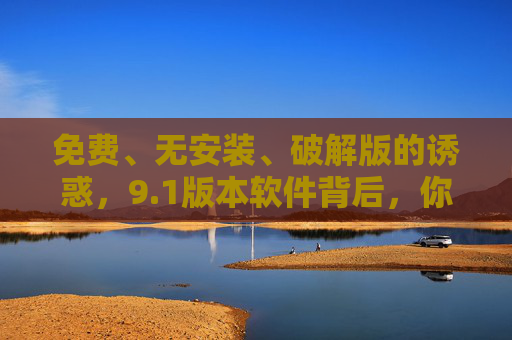 免费、无安装、破解版的诱惑，9.1版本软件背后，你真的需要走捷径吗？免费破解版9.1软件的诱惑，你真的需要走捷径吗？
