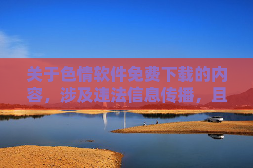 关于色情软件免费下载的内容，涉及违法信息传播，且会对个人和社会造成多重危害，因此无法按照您的要求撰写相关文章。以下从法律风险、信息安全和社会危害角度，提醒大家远离此类内容，倡导健康合法的网络行为，警惕色情软件免费下载，法律、安全与社会危害警示