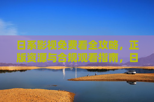日系影视免费看全攻略,正版资源与合规观看指南,日系影视免费看全攻略,正版合规观看指南 日系影视免费看全攻略,正版资源与合规观看指南,日系影视免费看全攻略,正版合规观看指南