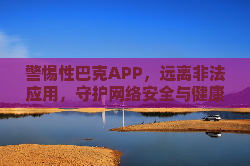 警惕性巴克APP，远离非法应用，守护网络安全与健康，警惕性巴克APP，远离非法应用，守护网络安全与健康