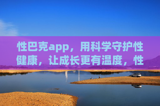性巴克app，用科学守护性健康，让成长更有温度，性巴克app，科学守护性健康，让成长更有温度