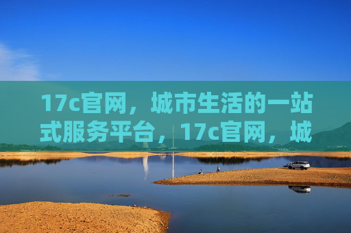 17c官网,城市生活的一站式服务平台,17c官网,城市生活一站式服务平台 17c官网,城市生活的一站式服务平台,17c官网,城市生活一站式服务平台