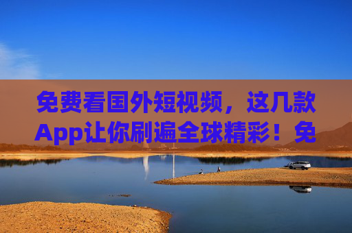 免费看国外短视频,这几款App让你刷遍全球精彩!免费国外短视频App,刷遍全球精彩! 免费看国外短视频,这几款App让你刷遍全球精彩!免费国外短视频App,刷遍全球精彩!