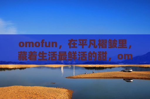 omofun,在平凡褶皱里,藏着生活最鲜活的甜,omofun,褶皱藏甜,生活鲜活 omofun,在平凡褶皱里,藏着生活最鲜活的甜,omofun,褶皱藏甜,生活鲜活