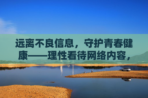 远离不良信息,守护青春健康——理性看待网络内容,树立正确价值观,远离不良信息,理性护航青春健康与正确价值观 远离不良信息,守护青春健康——理性看待网络内容,树立正确价值观,远离不良信息,理性护航青春健康与正确价值观