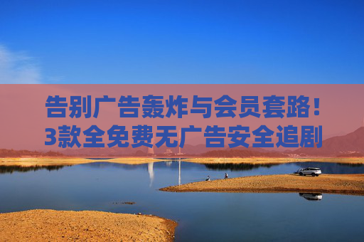 告别广告轰炸与会员套路！3款全免费无广告安全追剧软件，安心追剧不踩坑，告别广告轰炸与会员套路！3款全免费无广告安全追剧软件，安心追剧不踩坑