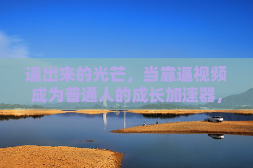 逼出来的光芒,当靠逼视频成为普通人的成长加速器,逼视频,普通人逼出光芒的成长加速器 逼出来的光芒,当靠逼视频成为普通人的成长加速器,逼视频,普通人逼出光芒的成长加速器