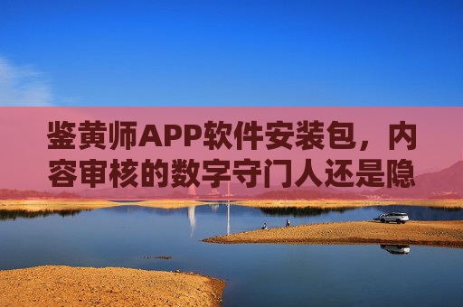 鉴黄师APP软件安装包，内容审核的数字守门人还是隐私风险陷阱？鉴黄师APP，数字守门人还是隐私风险陷阱？