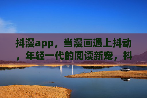 抖漫app,当漫画遇上抖动,年轻一代的阅读新宠,抖漫app,漫画抖出年轻阅读新宠 抖漫app,当漫画遇上抖动,年轻一代的阅读新宠,抖漫app,漫画抖出年轻阅读新宠