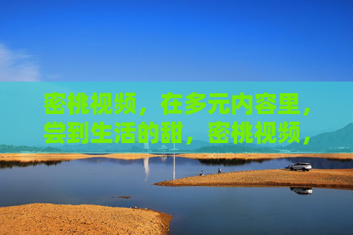 密桃视频,在多元内容里,尝到生活的甜,密桃视频,多元内容里尝生活甜 密桃视频,在多元内容里,尝到生活的甜,密桃视频,多元内容里尝生活甜