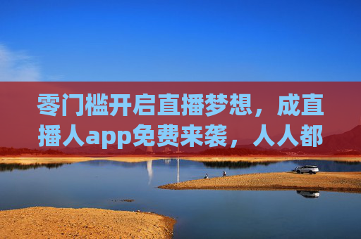 零门槛开启直播梦想，成直播人app免费来袭，人人都是主角！成直播人app免费来袭，零门槛开启，人人都是主播！