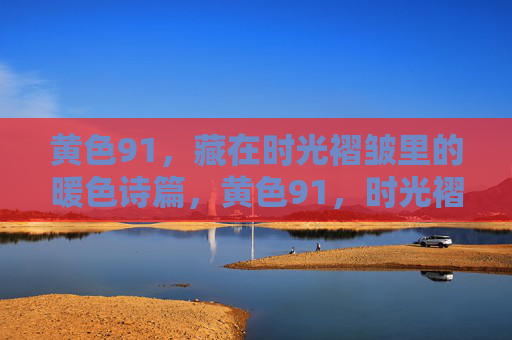 黄色91,藏在时光褶皱里的暖色诗篇,黄色91,时光褶皱里的暖色诗篇 黄色91,藏在时光褶皱里的暖色诗篇,黄色91,时光褶皱里的暖色诗篇