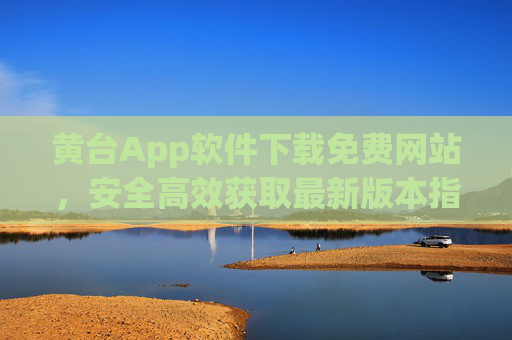黄台App软件下载免费网站,安全高效获取最新版本指南,黄台App免费下载,安全高效获取最新版本指南 黄台App软件下载免费网站,安全高效获取最新版本指南,黄台App免费下载,安全高效获取最新版本指南