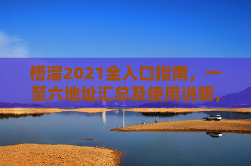 槽溜2021全入口指南,一至六地址汇总及使用说明,槽溜2021全入口指南,一至六地址汇总及使用说明 槽溜2021全入口指南,一至六地址汇总及使用说明,槽溜2021全入口指南,一至六地址汇总及使用说明