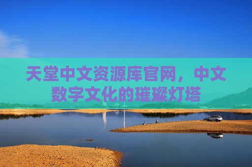 天堂中文资源库官网,中文数字文化的璀璨灯塔 天堂中文资源库官网,中文数字文化的璀璨灯塔