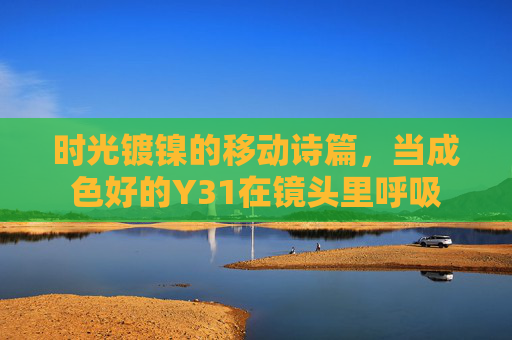 时光镀镍的移动诗篇,当成色好的Y31在镜头里呼吸 时光镀镍的移动诗篇,当成色好的Y31在镜头里呼吸