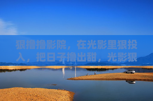 狠撸撸影院,在光影里狠投入,把日子撸出甜,光影狠投入,日子撸出甜 狠撸撸影院,在光影里狠投入,把日子撸出甜,光影狠投入,日子撸出甜