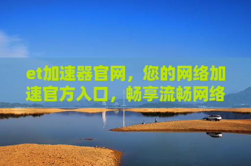et加速器官网,您的网络加速官方入口,畅享流畅网络体验,ET加速器官网,官方入口,畅享流畅网络体验 et加速器官网,您的网络加速官方入口,畅享流畅网络体验,ET加速器官网,官方入口,畅享流畅网络体验
