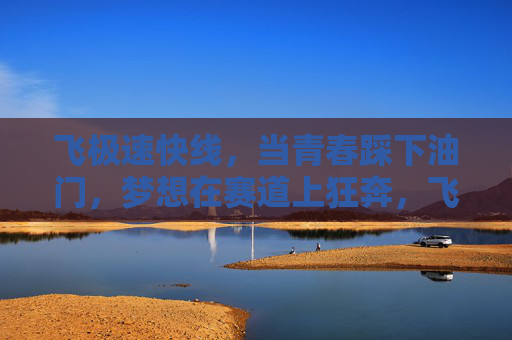 飞极速快线，当青春踩下油门，梦想在赛道上狂奔，飞极速快线，青春踩油门，梦想赛道狂奔