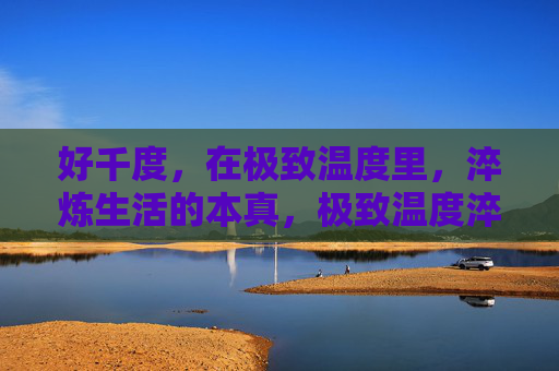 好千度,在极致温度里,淬炼生活的本真,极致温度淬炼生活本真 好千度,在极致温度里,淬炼生活的本真,极致温度淬炼生活本真