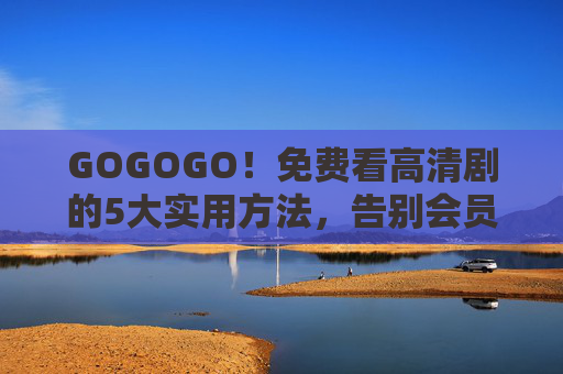GOGOGO！免费看高清剧的5大实用方法，告别会员烦恼，免费看高清剧的5大实用方法，告别会员烦恼