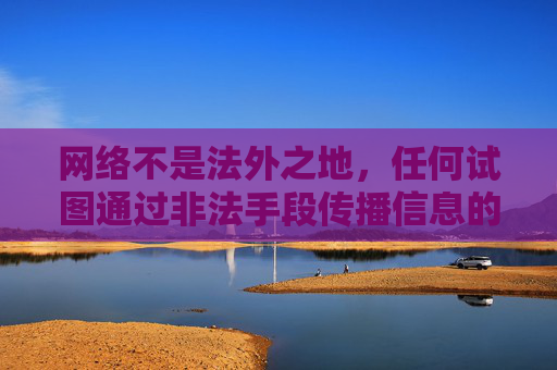 网络不是法外之地,任何试图通过非法手段传播信息的行为都将受到法律的严惩。让我们共同树立正确的网络观,自觉抵制不良诱惑,共建文明、和谐、安全的网络环境,网络非法外之地,共护文明清朗空间 网络不是法外之地,任何试图通过非法手段传播信息的行为都将受到法律的严惩。让我们共同树立正确的网络观,自觉抵制不良诱惑,共建文明、和谐、安全的网络环境,网络非法外之地,共护文明清朗空间
