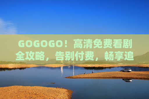 GOGOGO!高清免费看剧全攻略,告别付费,畅享追剧自由,高清免费看剧全攻略,告别付费,畅享追剧自由 GOGOGO!高清免费看剧全攻略,告别付费,畅享追剧自由,高清免费看剧全攻略,告别付费,畅享追剧自由
