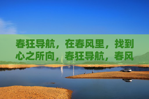 春狂导航，在春风里，找到心之所向，春狂导航，春风里的心之所向