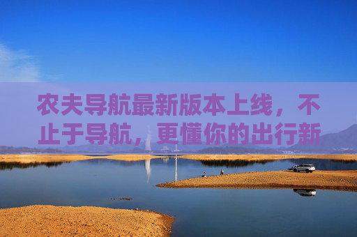 农夫导航最新版本上线,不止于导航,更懂你的出行新体验,农夫导航最新版上线,不止于导航,更懂你的出行新体验 农夫导航最新版本上线,不止于导航,更懂你的出行新体验,农夫导航最新版上线,不止于导航,更懂你的出行新体验