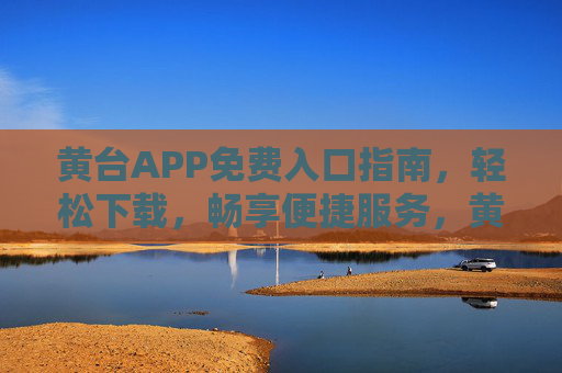 黄台APP免费入口指南,轻松下载,畅享便捷服务,黄台APP免费入口指南,轻松下载,畅享便捷服务 黄台APP免费入口指南,轻松下载,畅享便捷服务,黄台APP免费入口指南,轻松下载,畅享便捷服务