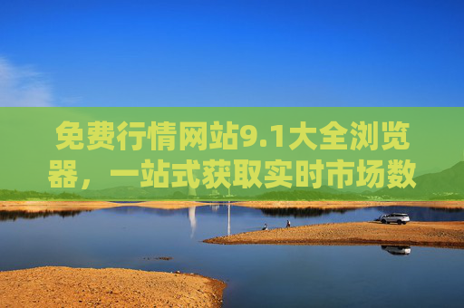 免费行情网站9.1大全浏览器，一站式获取实时市场数据的实用指南，免费行情网站9.1大全浏览器，一站式实时市场数据获取实用指南
