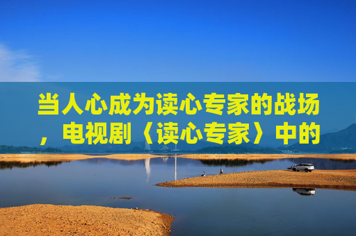 当人心成为读心专家的战场,电视剧〈读心专家〉中的博弈与救赎,读心专家,人心战场的博弈与救赎 当人心成为读心专家的战场,电视剧〈读心专家〉中的博弈与救赎,读心专家,人心战场的博弈与救赎