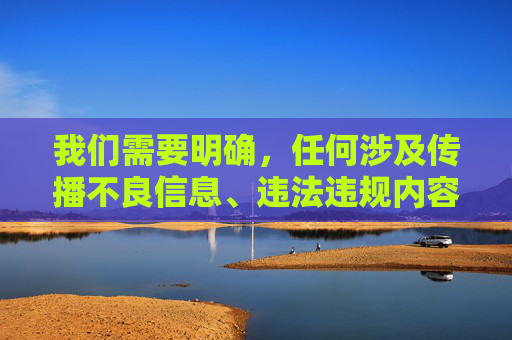 我们需要明确，任何涉及传播不良信息、违法违规内容的行为都是不被允许的。久草论坛等类似平台通常含有色情、低俗等违法信息，根据中国法律法规和社会主义核心价值观，这类内容属于严厉打击的对象，依法严禁传播不良信息 违规违法内容必受严惩