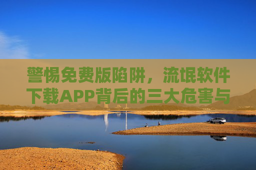 警惕免费版陷阱,流氓软件下载APP背后的三大危害与防范指南,警惕免费APP陷阱,流氓软件三大危害与防范指南 警惕免费版陷阱,流氓软件下载APP背后的三大危害与防范指南,警惕免费APP陷阱,流氓软件三大危害与防范指南