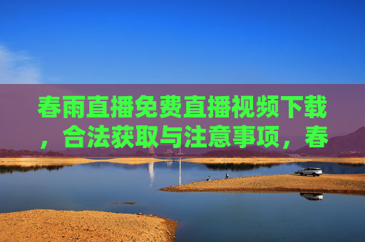 春雨直播免费直播视频下载，合法获取与注意事项，春雨直播免费视频下载，合法获取与注意事项