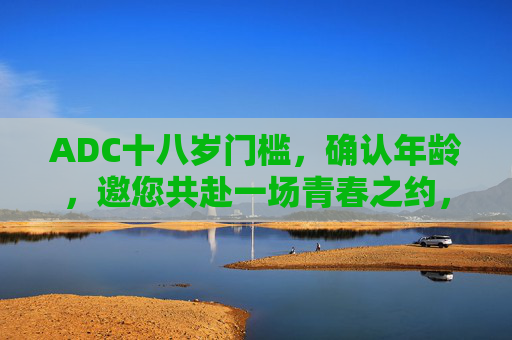 ADC十八岁门槛,确认年龄,邀您共赴一场青春之约,ADC十八岁门槛,共赴青春之约 ADC十八岁门槛,确认年龄,邀您共赴一场青春之约,ADC十八岁门槛,共赴青春之约
