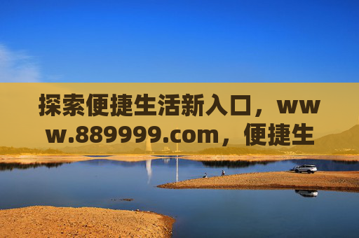 探索便捷生活新入口,www.889999.com,便捷生活新入口 www.889999.com 探索便捷生活新入口,www.889999.com,便捷生活新入口 www.889999.com